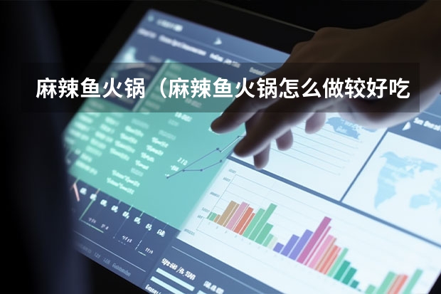 麻辣鱼火锅（麻辣鱼火锅怎么做较好吃）