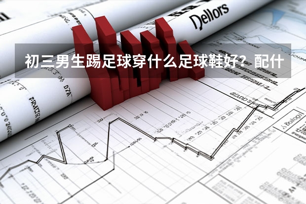 初三男生踢足球穿什么足球鞋好？配什么足球袜呢？