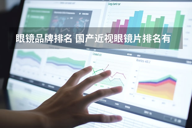 眼镜品牌排名 国产近视眼镜片排名有哪些？