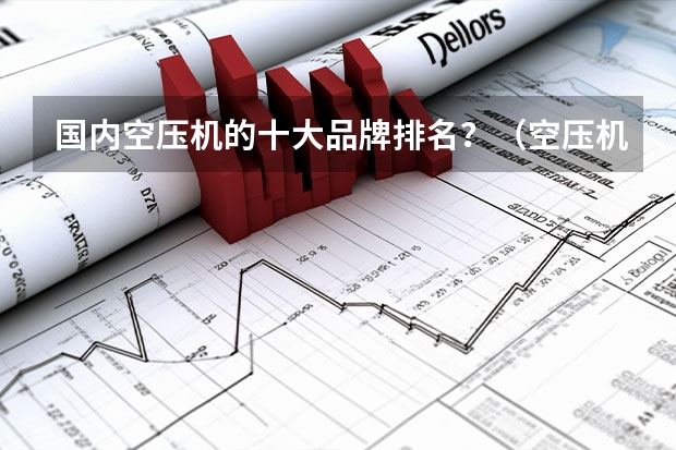 国内空压机的十大品牌排名？（空压机排名前十的品牌是）