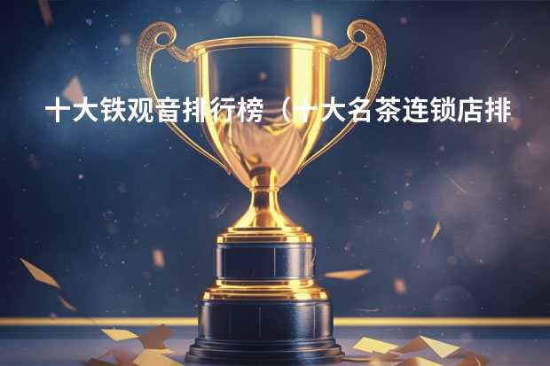 十大铁观音排行榜（十大名茶连锁店排行榜）
