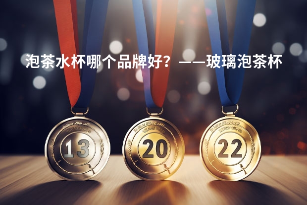 泡茶水杯哪个品牌好？——玻璃泡茶杯、泡茶保温杯、茶水分离水杯推荐