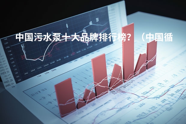 中国污水泵十大品牌排行榜？（中国循环泵泵厂家 排行榜十大品牌？）