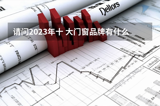 请问2023年十 大门窗品牌有什么？