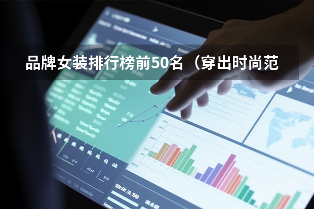 品牌女装排行榜前50名（穿出时尚范儿！度最受欢迎的时尚女装品牌排行）