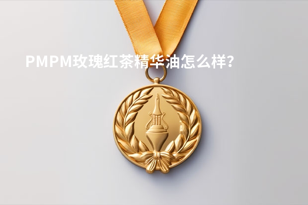PMPM玫瑰红茶精华油怎么样？