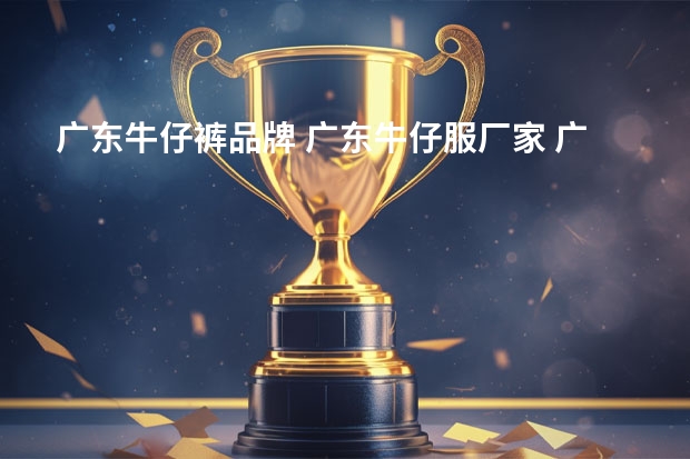 广东牛仔裤品牌 广东牛仔服厂家 广东有哪些牛仔裤品牌【品牌库】