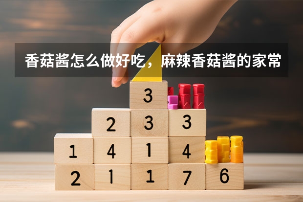 香菇酱怎么做好吃，麻辣香菇酱的家常做法