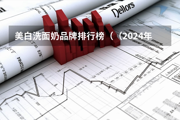 美白洗面奶品牌排行榜（（2024年）洗面奶品牌排行榜前十名！全网公认的洗面奶排名）