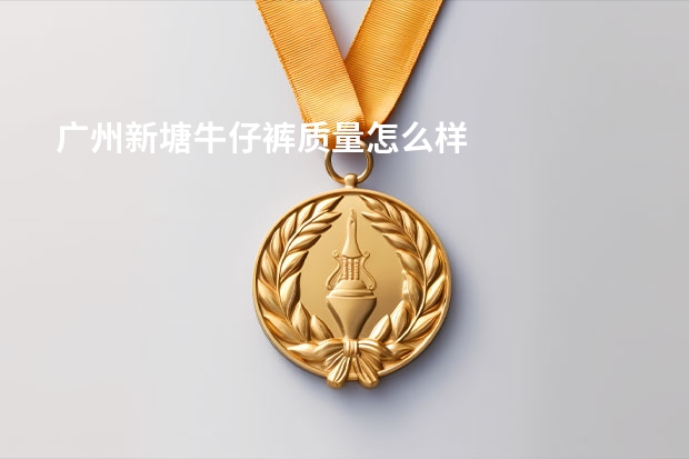 广州新塘牛仔裤质量怎么样