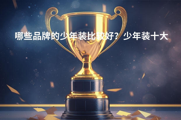 哪些品牌的少年装比较好？少年装十大品牌排行榜推荐