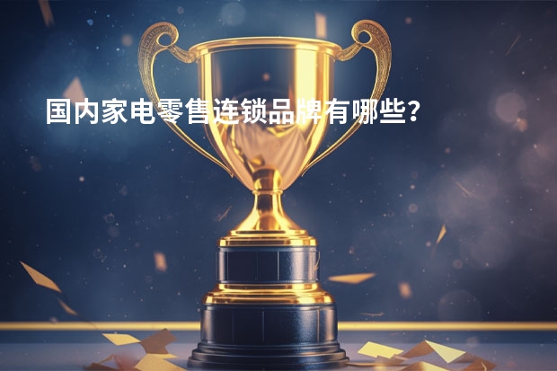 国内家电零售连锁品牌有哪些？