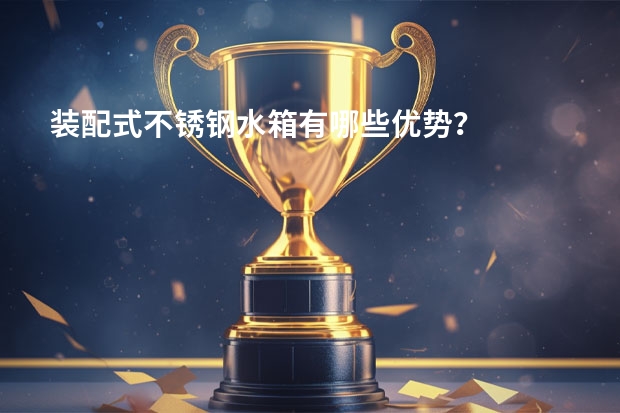 装配式不锈钢水箱有哪些优势？
