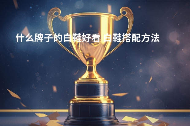 什么牌子的白鞋好看 白鞋搭配方法