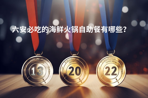 六安必吃的海鲜火锅自助餐有哪些？