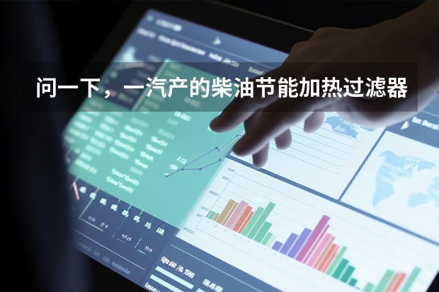问一下，一汽产的柴油节能加热过滤器用着怎么样？省油的百分比是多少？冬季行车挂蜡的问题能否解决。急急