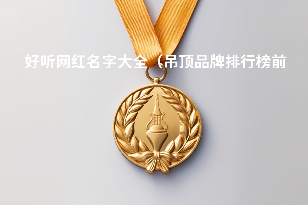 好听网红名字大全（吊顶品牌排行榜前十名）