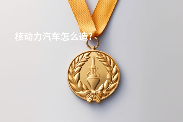 核动力汽车怎么造?