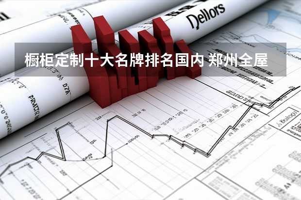 橱柜定制十大名牌排名国内 郑州全屋定制品牌排行榜前十名？