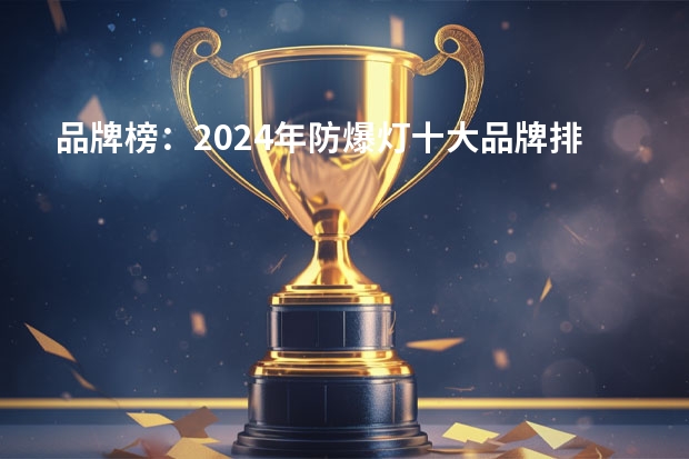 品牌榜：2024年防爆灯十大品牌排行榜 投票结果公布【新】 十大防爆灯品牌