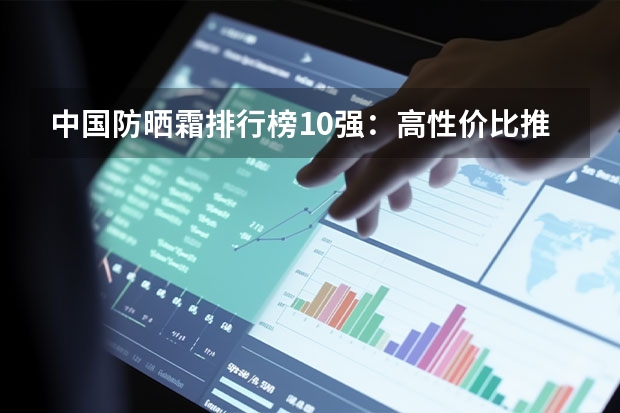 中国防晒霜排行榜10强：高性价比推荐 自然堂雪域防晒第3（央视十大公认最好防晒霜品牌）